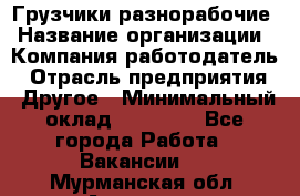 Грузчики-разнорабочие › Название организации ­ Компания-работодатель › Отрасль предприятия ­ Другое › Минимальный оклад ­ 15 000 - Все города Работа » Вакансии   . Мурманская обл.,Апатиты г.